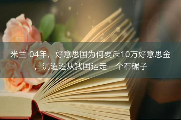 米兰 04年，好意思国为何要斥10万好意思金，沉迢迢从我国运走一个石碾子