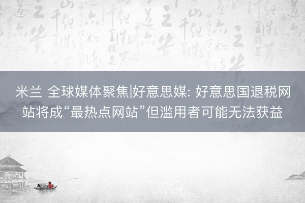 米兰 全球媒体聚焦|好意思媒: 好意思国退税网站将成“最热点网站”但滥用者可能无法获益