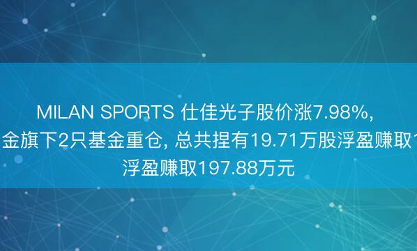 MILAN SPORTS 仕佳光子股价涨7.98%， 中信保诚基金旗下2只基金重仓， 总共捏有19.71万股浮盈赚取197.88万元