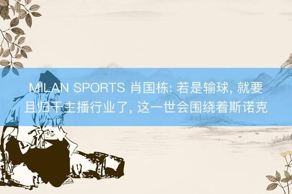MILAN SPORTS 肖国栋: 若是输球， 就要且归干主播行业了， 这一世会围绕着斯诺克