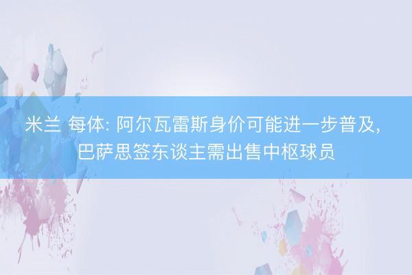 米兰 每体: 阿尔瓦雷斯身价可能进一步普及， 巴萨思签东谈主需出售中枢球员