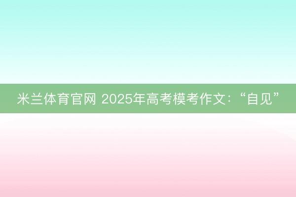 米兰体育官网 2025年高考模考作文：“自见”