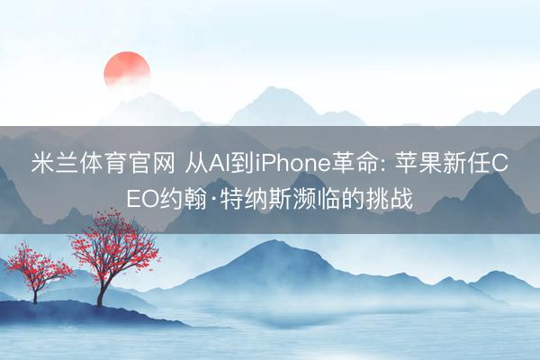 米兰体育官网 从AI到iPhone革命: 苹果新任CEO约翰·特纳斯濒临的挑战