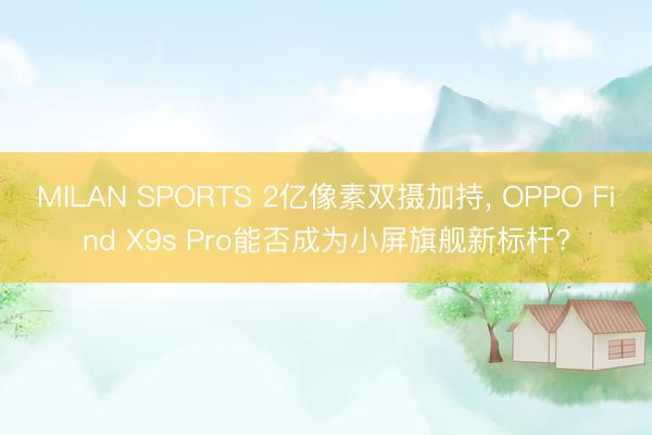 MILAN SPORTS 2亿像素双摄加持， OPPO Find X9s Pro能否成为小屏旗舰新标杆?