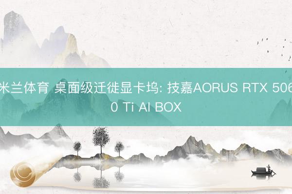 米兰体育 桌面级迁徙显卡坞: 技嘉AORUS RTX 5060 Ti AI BOX