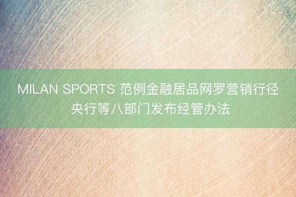 MILAN SPORTS 范例金融居品网罗营销行径 央行等八部门发布经管办法