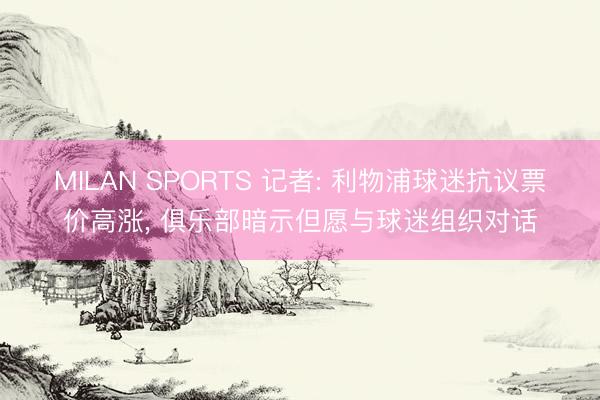 MILAN SPORTS 记者: 利物浦球迷抗议票价高涨， 俱乐部暗示但愿与球迷组织对话