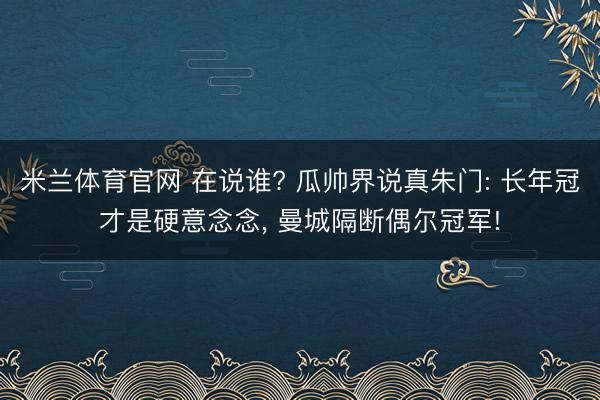 米兰体育官网 在说谁? 瓜帅界说真朱门: 长年冠才是硬意念念， 曼城隔断偶尔冠军!