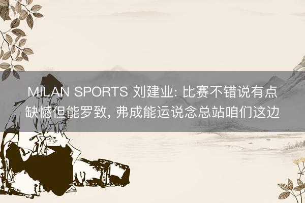 MILAN SPORTS 刘建业: 比赛不错说有点缺憾但能罗致， 弗成能运说念总站咱们这边