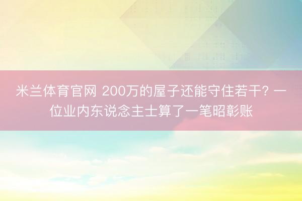 米兰体育官网 200万的屋子还能守住若干? 一位业内东说念主士算了一笔昭彰账