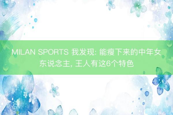 MILAN SPORTS 我发现: 能瘦下来的中年女东说念主， 王人有这6个特色