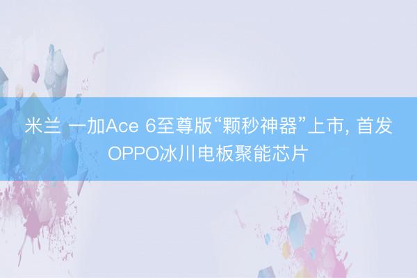 米兰 一加Ace 6至尊版“颗秒神器”上市， 首发OPPO冰川电板聚能芯片