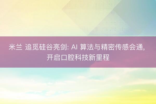 米兰 追觅硅谷亮剑: AI 算法与精密传感会通， 开启口腔科技新里程