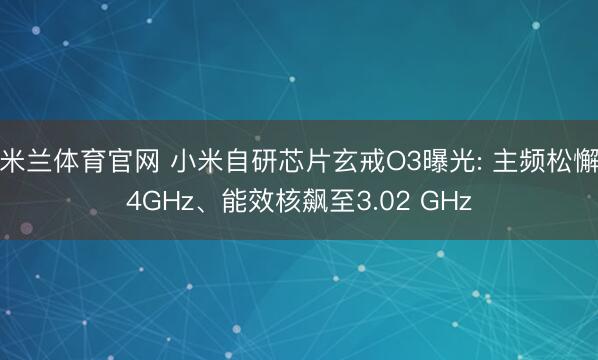 米兰体育官网 小米自研芯片玄戒O3曝光: 主频松懈4GHz、能效核飙至3.02 GHz