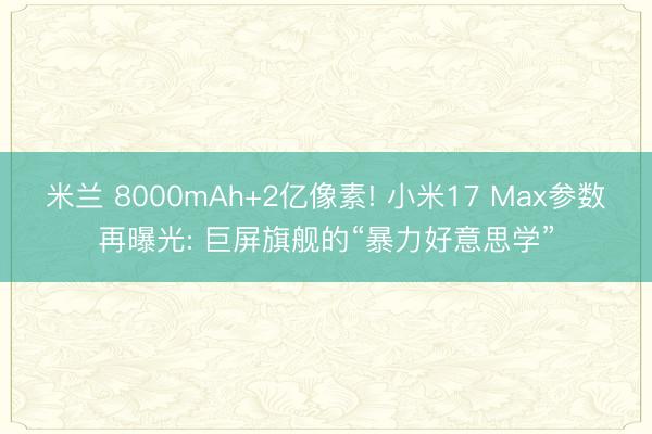 米兰 8000mAh+2亿像素! 小米17 Max参数再曝光: 巨屏旗舰的“暴力好意思学”