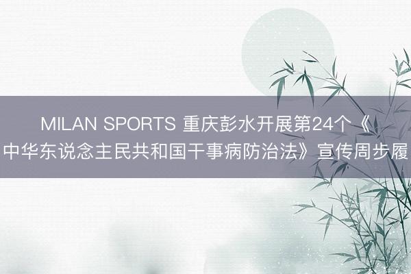 MILAN SPORTS 重庆彭水开展第24个《中华东说念主民共和国干事病防治法》宣传周步履