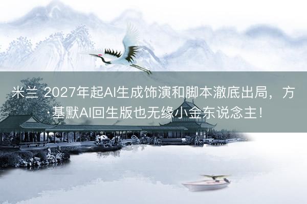 米兰 2027年起AI生成饰演和脚本澈底出局，<a href=