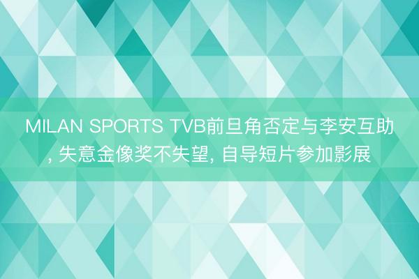 MILAN SPORTS TVB前旦角否定与李安互助， 失意金像奖不失望， 自导短片参加影展