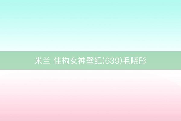 米兰 佳构女神壁纸(639)毛晓彤