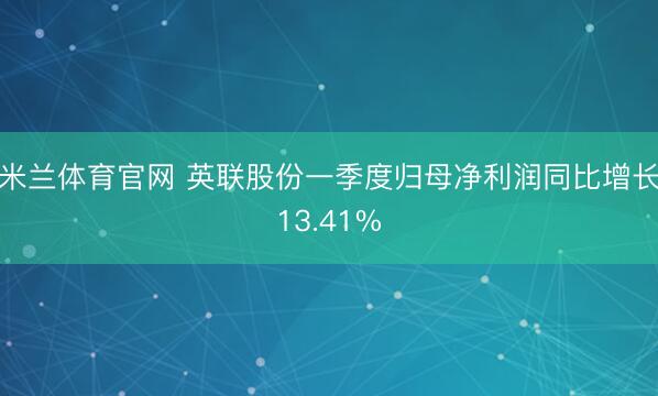 米兰体育官网 英联股份一季度归母净利润同比增长13.41%