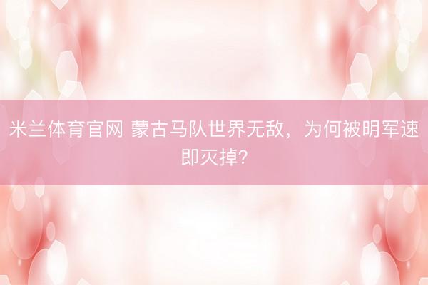 米兰体育官网 蒙古马队世界无敌，为何被明军速即灭掉？