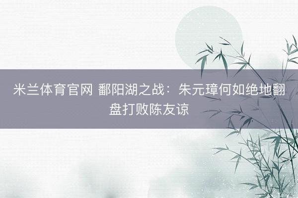 米兰体育官网 鄱阳湖之战：朱元璋何如绝地翻盘打败陈友谅