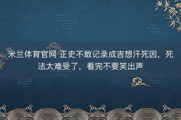米兰体育官网 正史不敢记录成吉想汗死因，死法太难受了，看完不要笑出声