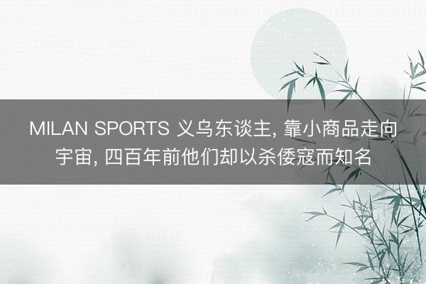 MILAN SPORTS 义乌东谈主， 靠小商品走向宇宙， 四百年前他们却以杀倭寇而知名