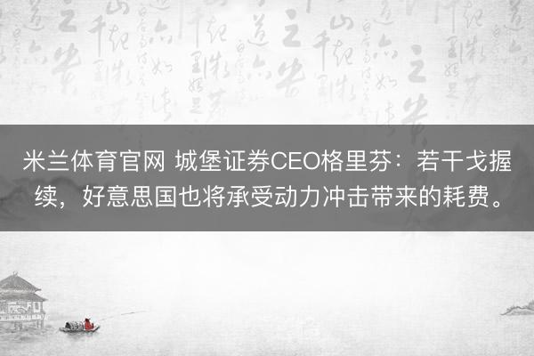 米兰体育官网 城堡证券CEO格里芬：若干戈握续，好意思国也将承受动力冲击带来的耗费。