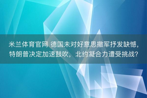 米兰体育官网 德国未对好意思撤军抒发缺憾，特朗普决定加速鼓吹，北约凝合力遭受挑战？