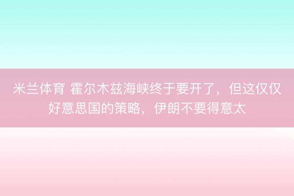 米兰体育 霍尔木兹海峡终于要开了，但这仅仅好意思国的策略，伊朗不要得意太