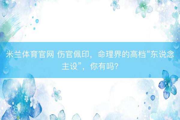米兰体育官网 伤官佩印，命理界的高档“东说念主设”，你有吗？