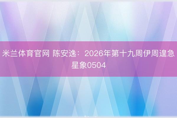 米兰体育官网 陈安逸：2026年第十九周伊周遑急星象0504