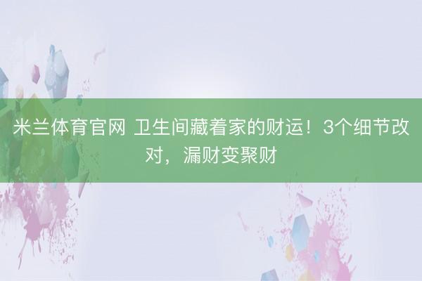 米兰体育官网 卫生间藏着家的财运！3个细节改对，漏财变聚财