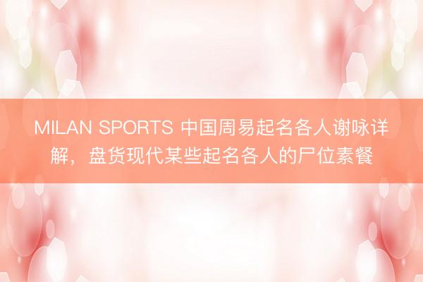 MILAN SPORTS 中国周易起名各人谢咏详解，盘货现代某些起名各人的尸位素餐