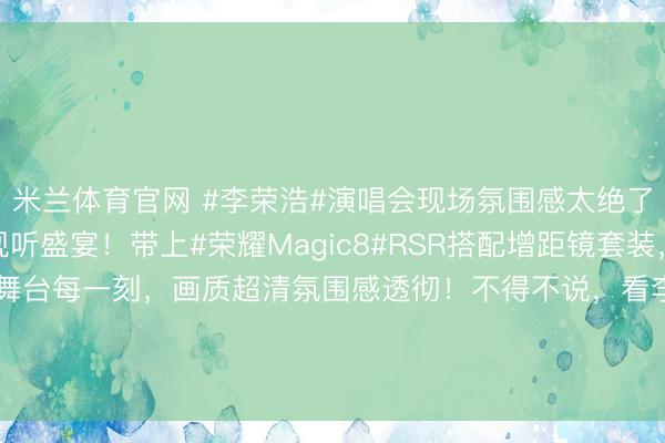 米兰体育官网 #李荣浩#演唱会现场氛围感太绝了！千里浸式奔赴一场视听盛宴！带上#荣耀Magic8#RSR搭配增距镜套装，远距离也能高清定格舞台每一刻，<a href=