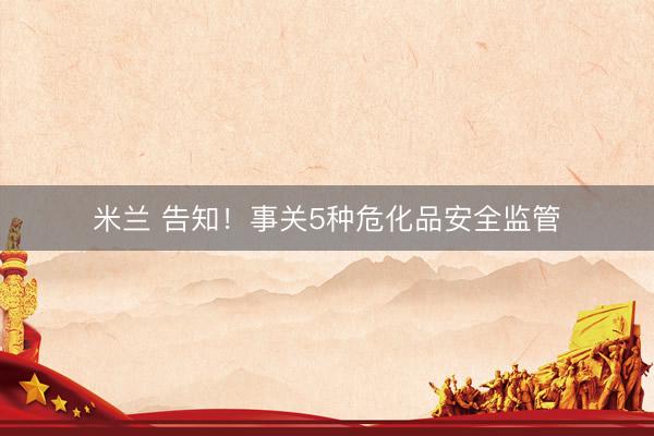 米兰 告知！事关5种危化品安全监管