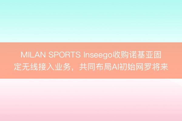 MILAN SPORTS Inseego收购诺基亚固定无线接入业务，共同布局AI初始网罗将来