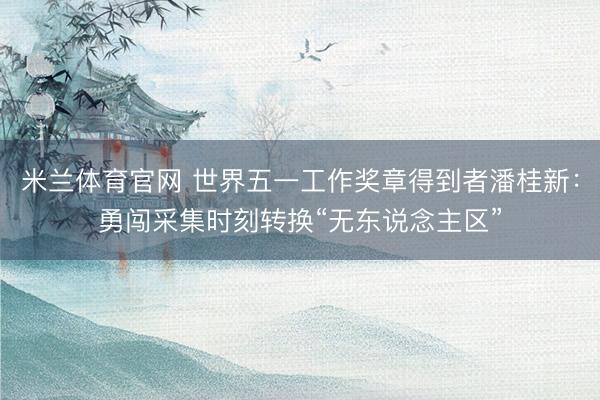 米兰体育官网 世界五一工作奖章得到者潘桂新：勇闯采集时刻转换“无东说念主区”