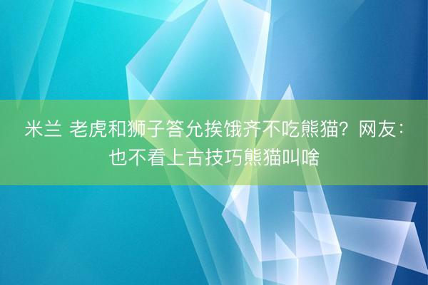 米兰 老虎和狮子答允挨饿齐不吃熊猫？网友：也不看上古技巧熊猫叫啥
