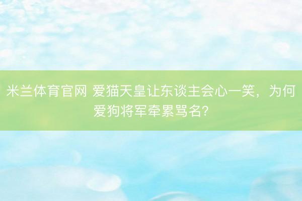 米兰体育官网 爱猫天皇让东谈主会心一笑，为何爱狗将军牵累骂名？