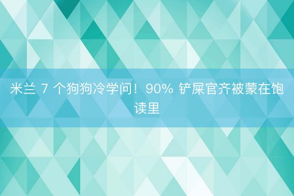 米兰 7 个狗狗冷学问！90% 铲屎官齐被蒙在饱读里
