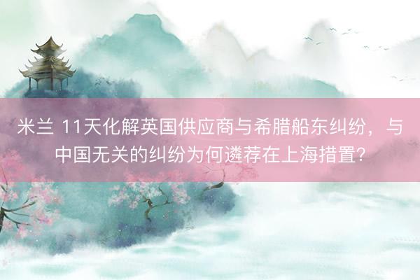 米兰 11天化解英国供应商与希腊船东纠纷，与中国无关的纠纷为何遴荐在上海措置？