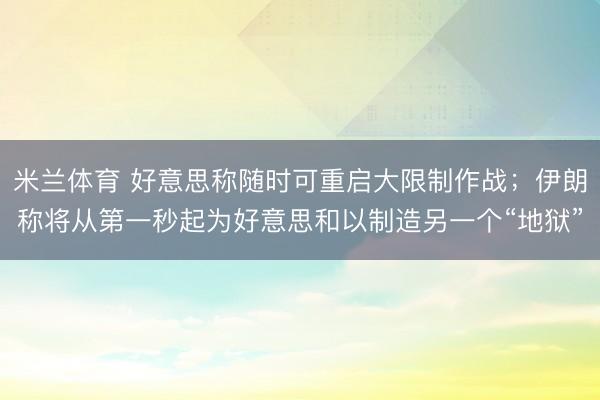 米兰体育 好意思称随时可重启大限制作战；伊朗称将从第一秒起为好意思和以制造另一个“地狱”