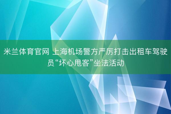 米兰体育官网 上海机场警方严厉打击出租车驾驶员“坏心甩客”坐法活动