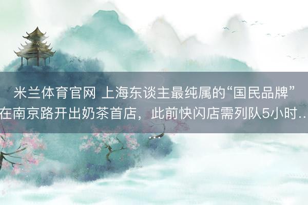 米兰体育官网 上海东谈主最纯属的“国民品牌”在南京路开出奶茶首店，此前快闪店需列队5小时…