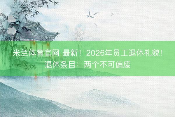 米兰体育官网 最新！2026年员工退休礼貌！退休条目：两个不可偏废