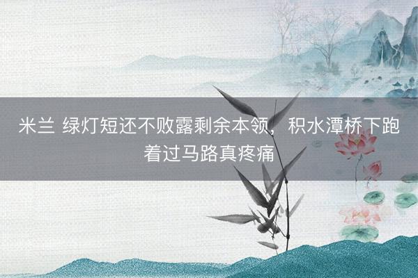 米兰 绿灯短还不败露剩余本领，积水潭桥下跑着过马路真疼痛