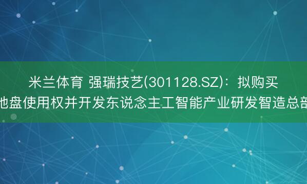 米兰体育 强瑞技艺(301128.SZ)：拟购买地盘使用权并开发东说念主工智能产业研发智造总部